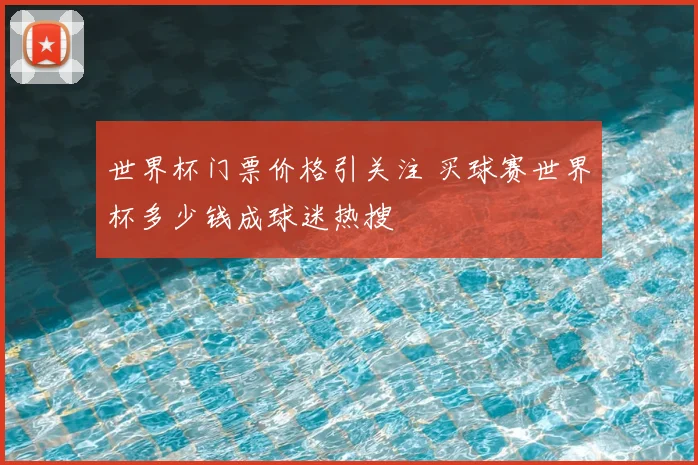 世界杯门票价格引关注 买球赛世界杯多少钱成球迷热搜