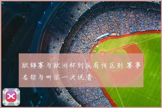 欧锦赛与欧洲杯到底有何区别 赛事名称与叫法一次说清
