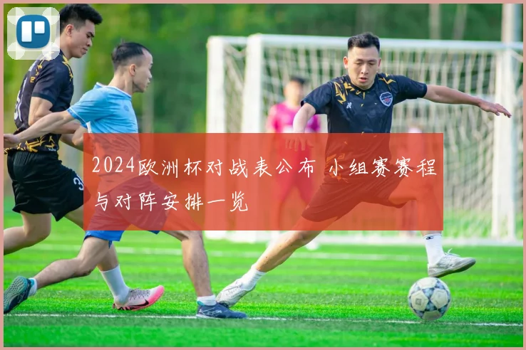 2024欧洲杯对战表公布 小组赛赛程与对阵安排一览