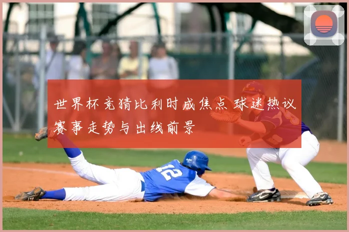 世界杯竞猜比利时成焦点 球迷热议赛事走势与出线前景