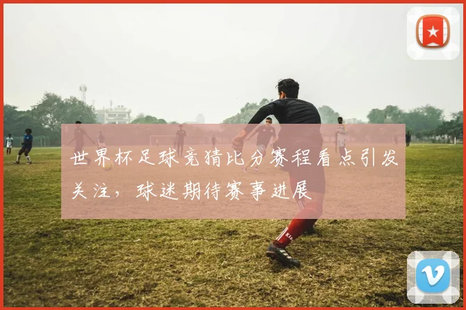世界杯足球竞猜比分赛程看点引发关注，球迷期待赛事进展