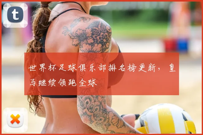 世界杯足球俱乐部排名榜更新,皇马继续领跑全球