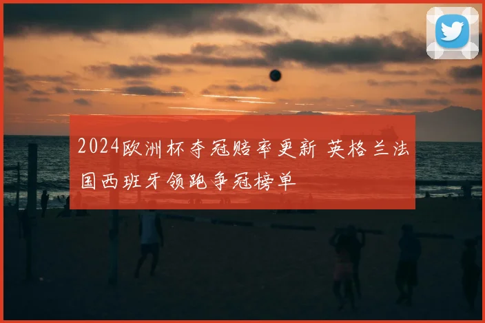 2024欧洲杯夺冠赔率更新 英格兰法国西班牙领跑争冠榜单