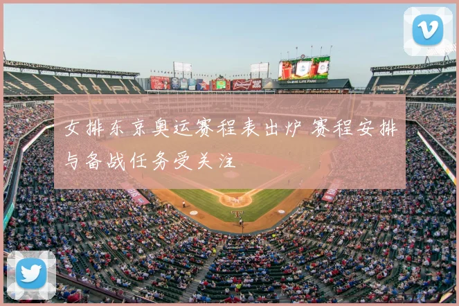 女排东京奥运赛程表出炉 赛程安排与备战任务受关注