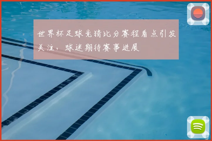 世界杯足球竞猜比分赛程看点引发关注,球迷期待赛事进展