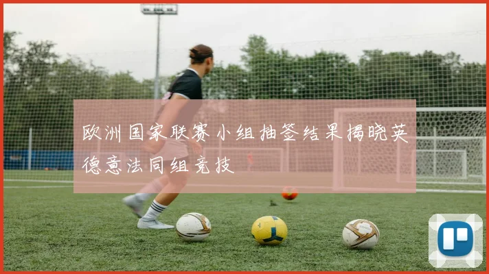 欧洲国家联赛小组抽签结果揭晓英德意法同组竞技