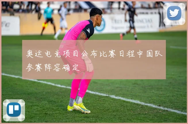 奥运电竞项目公布比赛日程中国队参赛阵容确定