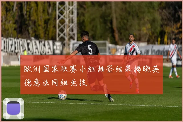 欧洲国家联赛小组抽签结果揭晓英德意法同组竞技
