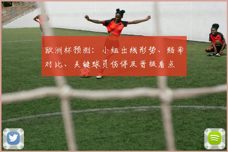 欧洲杯预测：小组出线形势、赔率对比、关键球员伤停及晋级看点