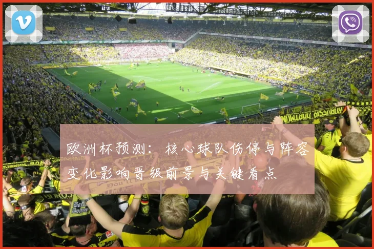 欧洲杯预测：核心球队伤停与阵容变化影响晋级前景与关键看点