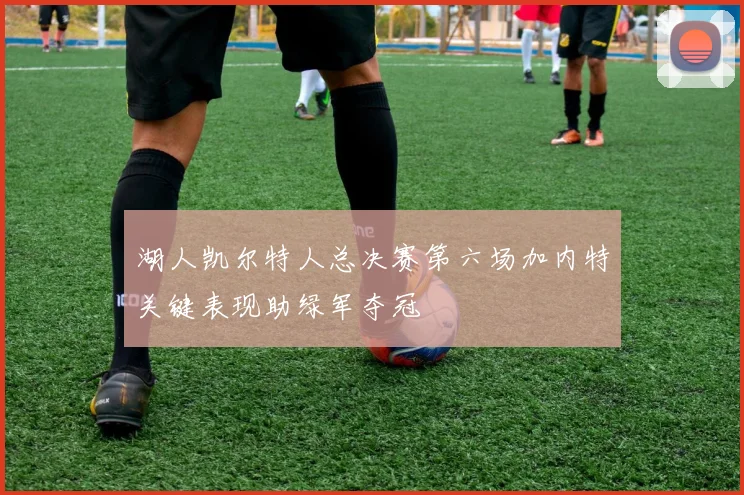 湖人凯尔特人总决赛第六场加内特关键表现助绿军夺冠