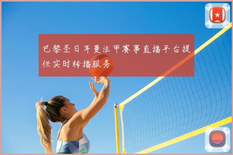 巴黎圣日耳曼法甲赛事直播平台提供实时转播服务