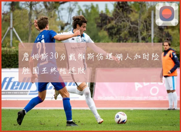 詹姆斯30分戴维斯伤退湖人加时险胜国王终结连败