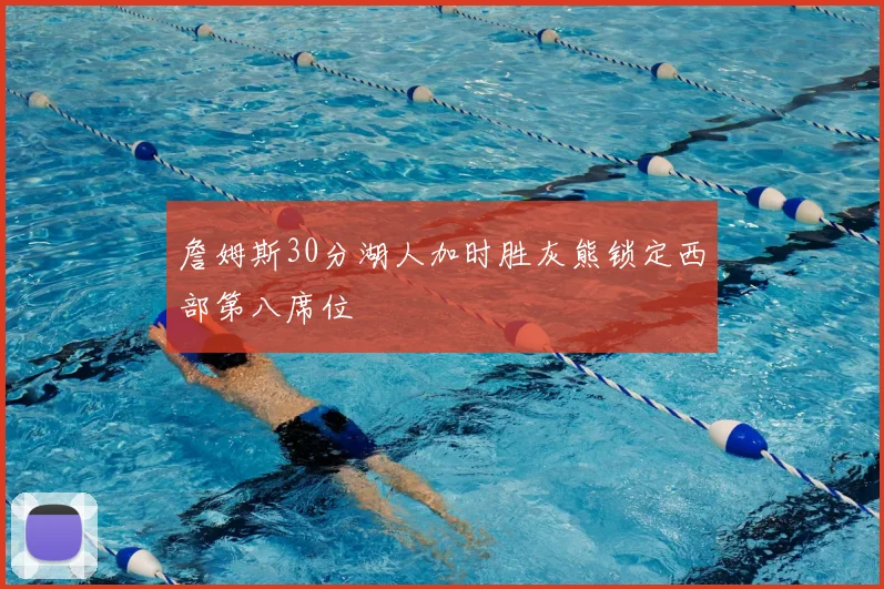 詹姆斯30分湖人加时胜灰熊锁定西部第八席位